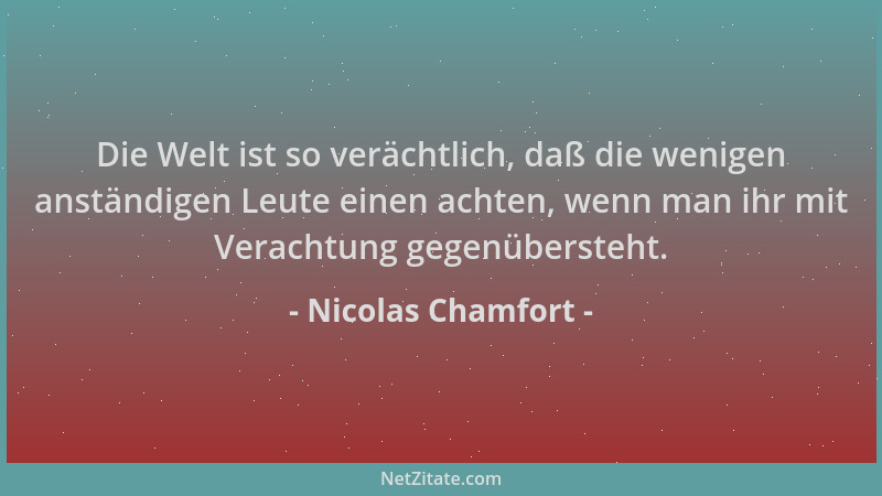 Nicolas Chamfort - Die Welt ist so verächtlich, daß die wenigen anständigen Leute einen achten, wenn man ihr mit Verachtung...