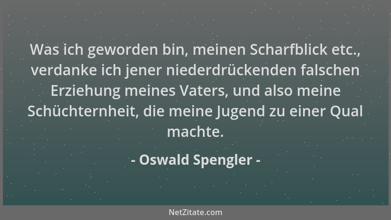 Oswald Spengler - Was ich geworden bin, meinen Scharfblick etc., verdanke ich jener niederdrückenden falschen Erziehung mei...
