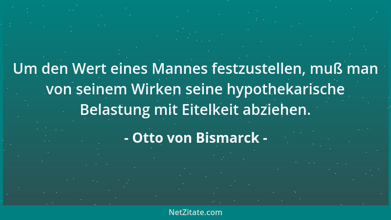 Otto von Bismarck - Um den Wert eines Mannes festzustellen, muß man von seinem Wirken seine hypothekarische Belastung mit E...