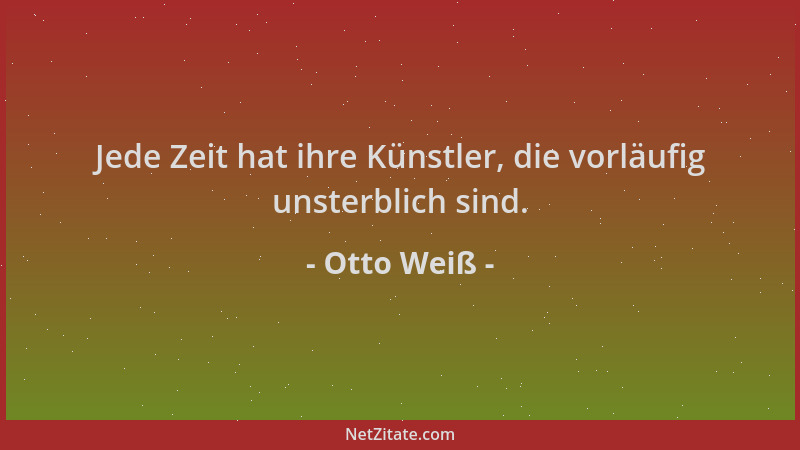 Otto Weiß - Jede Zeit hat ihre Künstler, die vorläufig unsterblich sind....