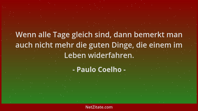 Paulo Coelho - Wenn alle Tage gleich sind, dann bemerkt man auch nicht mehr die guten Dinge, die einem im Leben widerfahren...