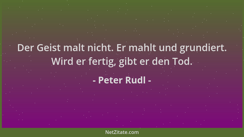 Peter Rudl - Der Geist malt nicht. Er mahlt und grundiert. Wird er fertig, gibt er den Tod....