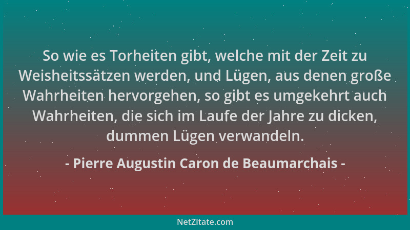 Pierre Augustin Caron de Beaumarchais - So wie es Torheiten gibt, welche mit der Zeit zu Weisheitssätzen werden, und Lügen,...