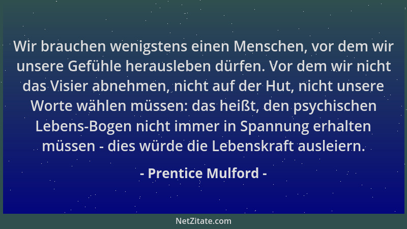 Prentice Mulford - Wir brauchen wenigstens einen Menschen, vor dem wir unsere Gefühle herausleben dürfen. Vor dem wir nicht...