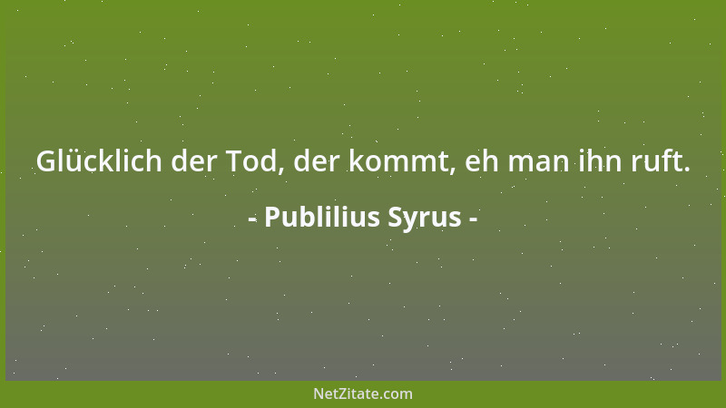 Publilius Syrus - Glücklich der Tod, der kommt, eh man ihn ruft....