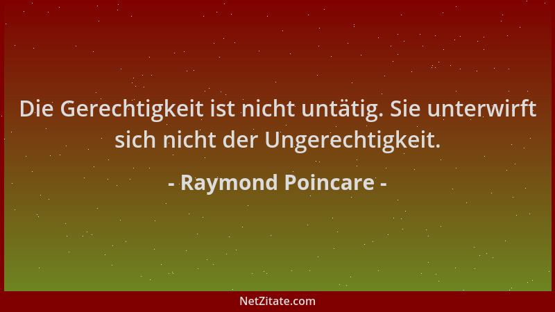 Raymond Poincare - Die Gerechtigkeit ist nicht untätig. Sie unterwirft sich nicht der Ungerechtigkeit....