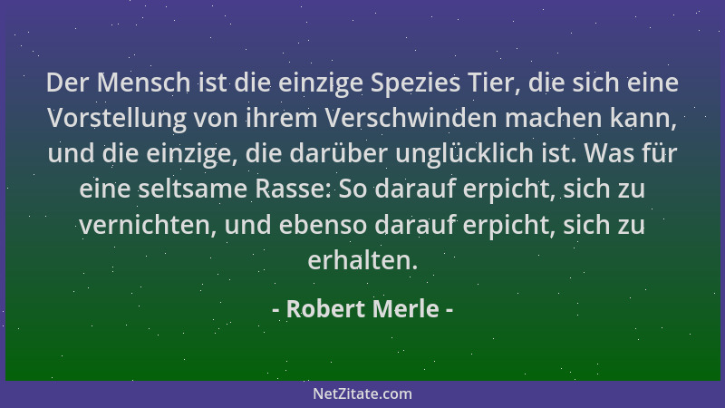 Robert Merle - Der Mensch ist die einzige Spezies Tier, die sich eine Vorstellung von ihrem Verschwinden machen kann, und d...