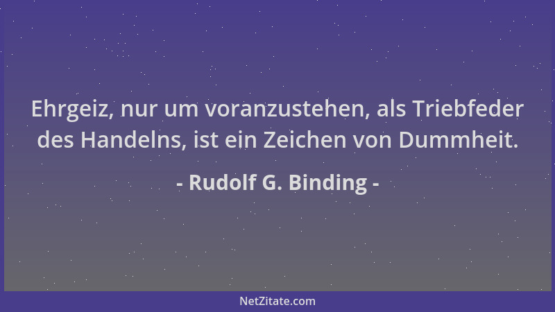 Rudolf G. Binding - Ehrgeiz, nur um voranzustehen, als Triebfeder des Handelns, ist ein Zeichen von Dummheit....