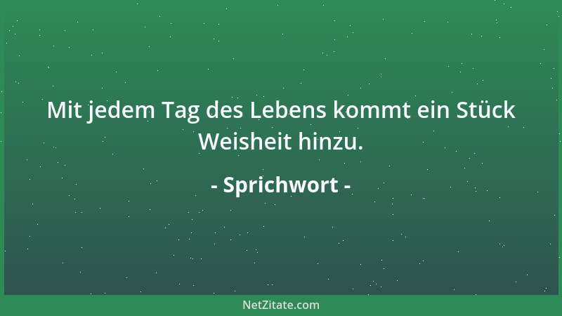 Sprichwort - Mit jedem Tag des Lebens kommt ein Stück Weisheit hinzu....
