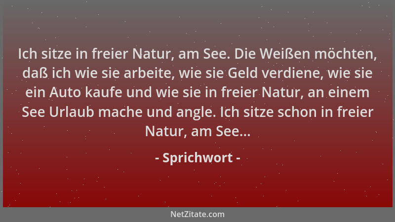 Sprichwort - Ich sitze in freier Natur, am See. Die Weißen möchten, daß ich wie sie arbeite, wie sie Geld verdiene, wie sie...