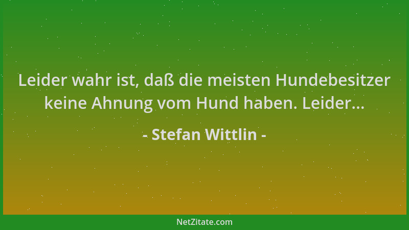 Stefan Wittlin - Leider wahr ist, daß die meisten Hundebesitzer keine Ahnung vom Hund haben. Leider......