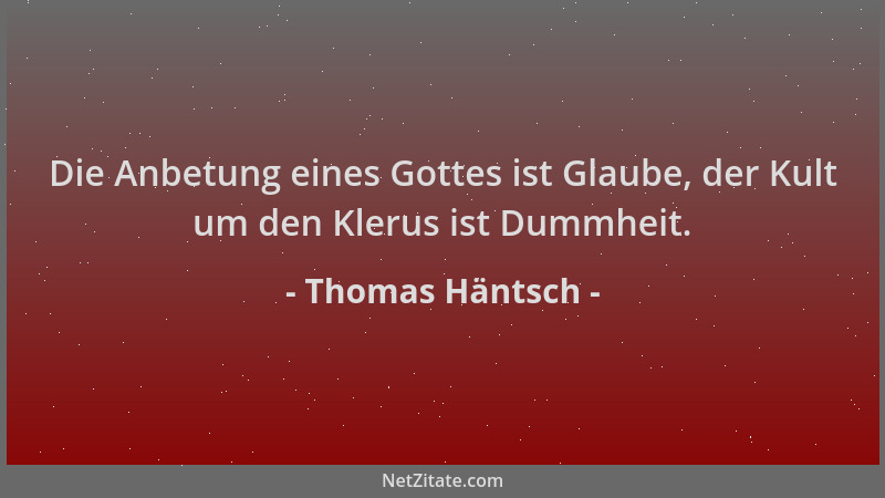 Thomas Häntsch - Die Anbetung eines Gottes ist Glaube, der Kult um den Klerus ist Dummheit....