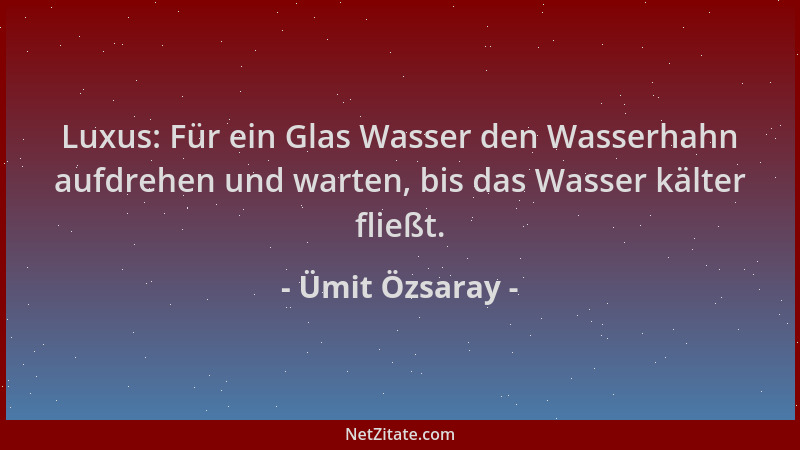 Ümit Özsaray - Luxus: Für ein Glas Wasser den Wasserhahn aufdrehen und warten, bis das Wasser kälter fließt....