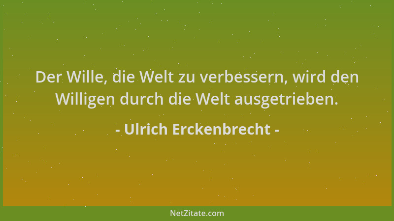 Ulrich Erckenbrecht - Der Wille, die Welt zu verbessern, wird den Willigen durch die Welt ausgetrieben....