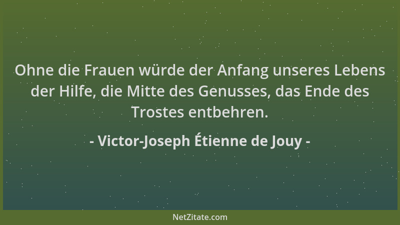 Victor-Joseph Étienne de Jouy - Ohne die Frauen würde der Anfang unseres Lebens der Hilfe, die Mitte des Genusses, das Ende...