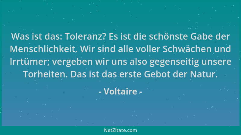 Voltaire - Was ist das: Toleranz? Es ist die schönste Gabe der Menschlichkeit. Wir sind alle voller Schwächen und Irrtümer;...