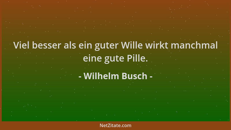Wilhelm Busch - Viel besser als ein guter Wille wirkt manchmal eine gute Pille....