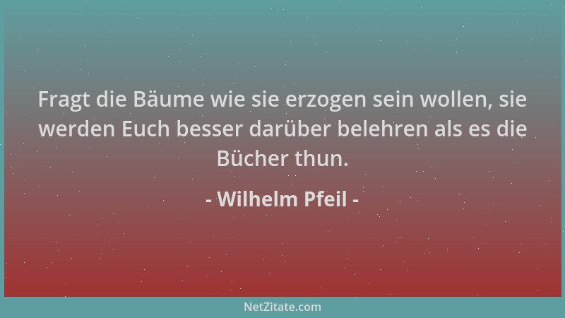 Wilhelm Pfeil - Fragt die Bäume wie sie erzogen sein wollen, sie werden Euch besser darüber belehren als es die Bücher thun...