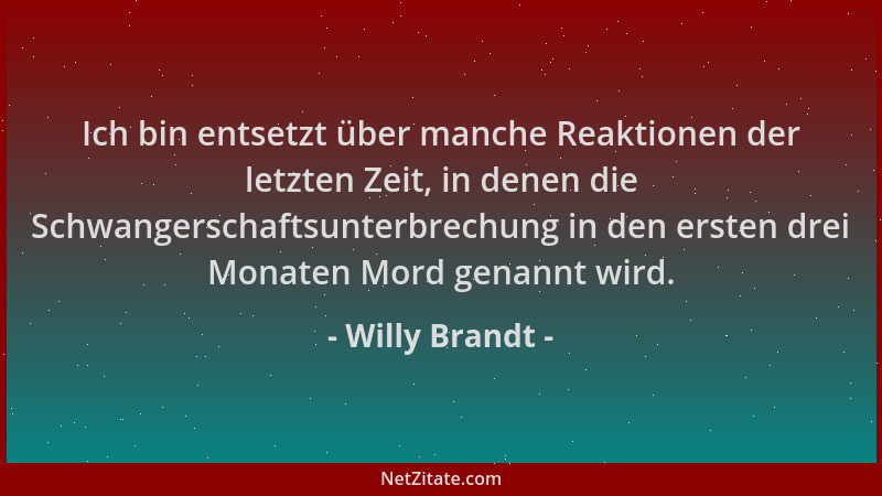 Willy Brandt - Ich bin entsetzt über manche Reaktionen der letzten Zeit, in denen die Schwangerschaftsunterbrechung in den...