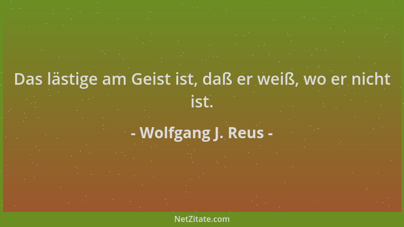 Wolfgang J. Reus - Das lästige am Geist ist, daß er weiß, wo er nicht ist....