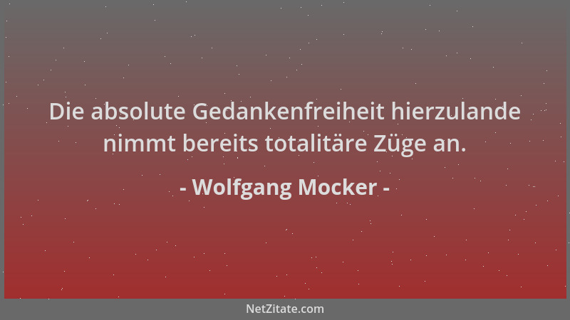 Wolfgang Mocker - Die absolute Gedankenfreiheit hierzulande nimmt bereits totalitäre Züge an....