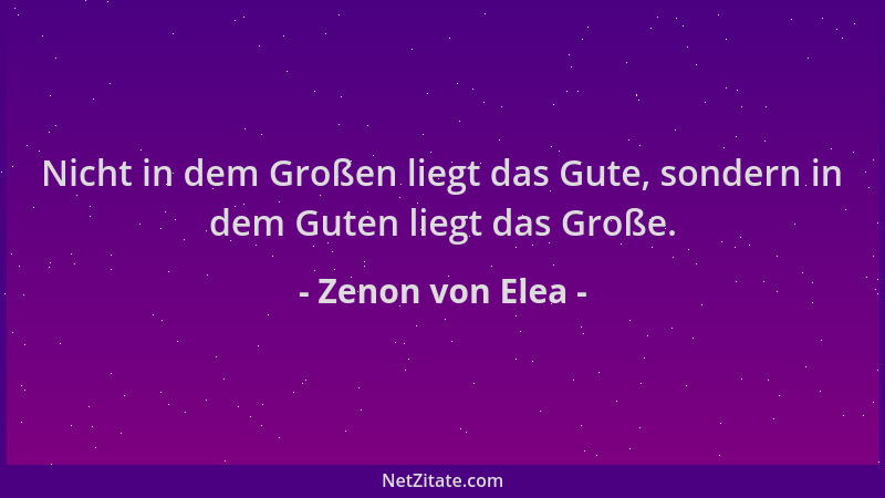 Zenon von Elea - Nicht in dem Großen liegt das Gute, sondern in dem Guten liegt das Große....