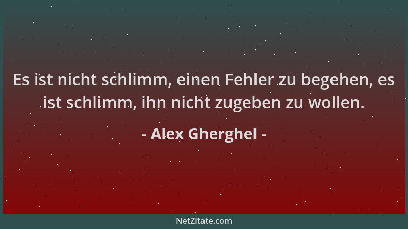 Alex Gherghel - Es ist nicht schlimm, einen Fehler zu begehen, es ist schlimm, ihn nicht zugeben zu wollen....