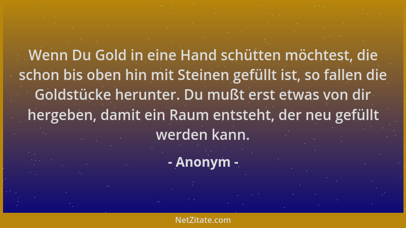 Anonym - Wenn Du Gold in eine Hand schütten möchtest, die schon bis oben hin mit Steinen gefüllt ist, so fallen die Goldstü...
