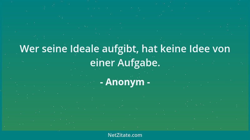 Anonym - Wer seine Ideale aufgibt, hat keine Idee von einer Aufgabe....