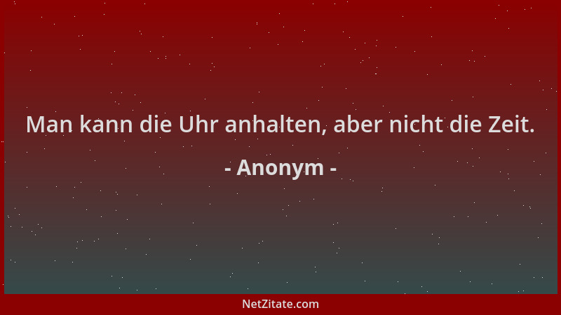 Anonym - Man kann die Uhr anhalten, aber nicht die Zeit....