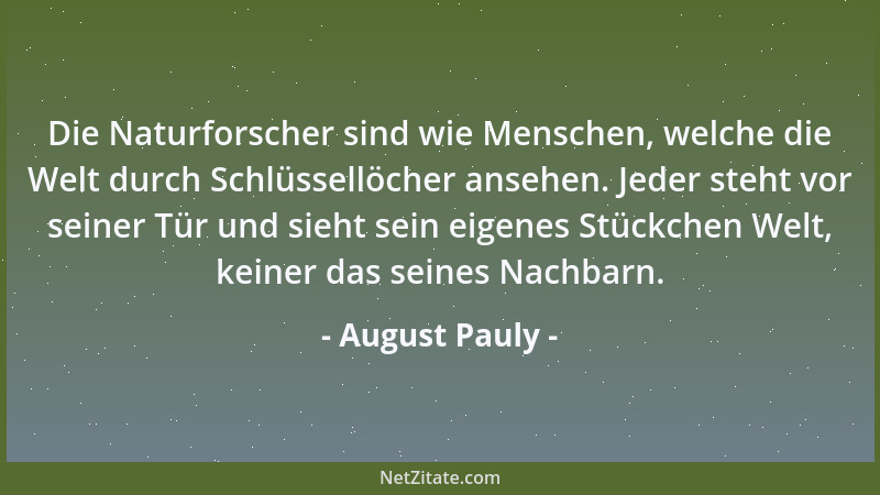 August Pauly - Die Naturforscher sind wie Menschen, welche die Welt durch Schlüssellöcher ansehen. Jeder steht vor seiner T...