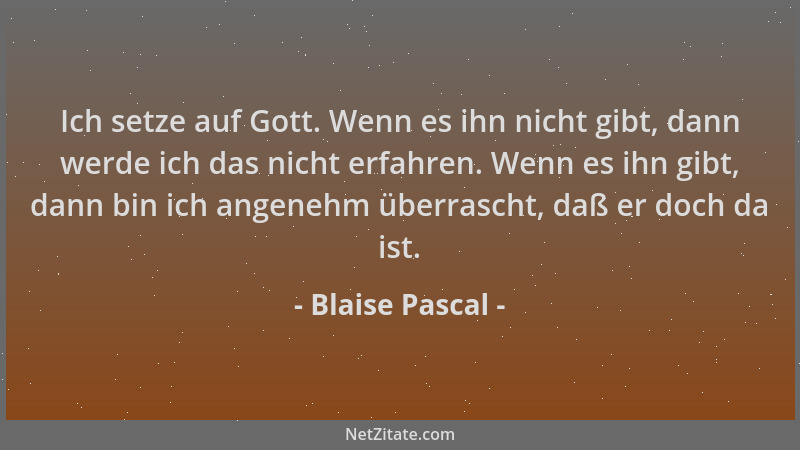 Blaise Pascal - Ich setze auf Gott. Wenn es ihn nicht gibt, dann werde ich das nicht erfahren. Wenn es ihn gibt, dann bin i...