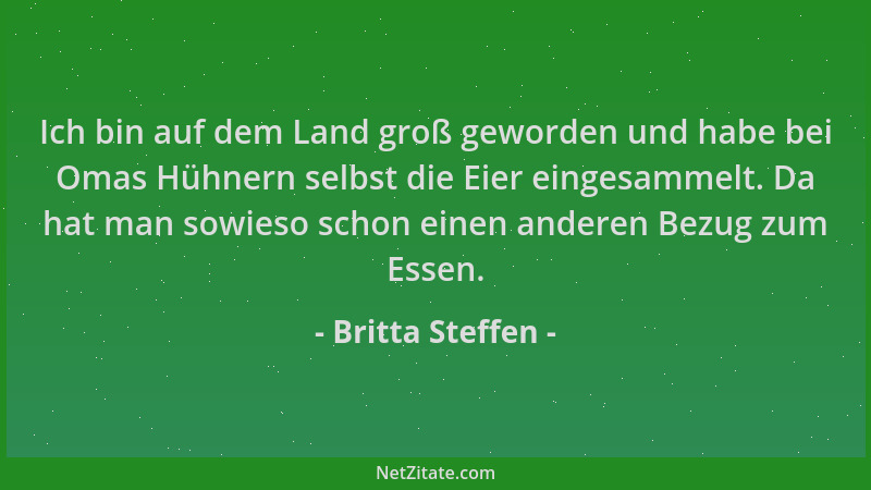 Britta Steffen - Ich bin auf dem Land groß geworden und habe bei Omas Hühnern selbst die Eier eingesammelt. Da hat man sowi...