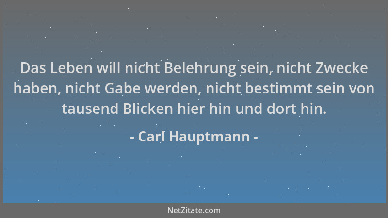 Carl Hauptmann - Das Leben will nicht Belehrung sein, nicht Zwecke haben, nicht Gabe werden, nicht bestimmt sein von tausen...