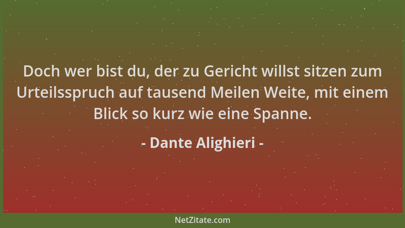 Dante Alighieri - Doch wer bist du, der zu Gericht willst sitzen zum Urteilsspruch auf tausend Meilen Weite, mit einem Blic...