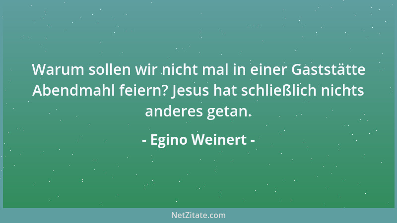 Egino Weinert - Warum sollen wir nicht mal in einer Gaststätte Abendmahl feiern? Jesus hat schließlich nichts anderes getan...