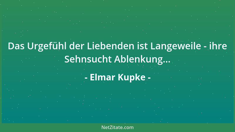 Elmar Kupke - Das Urgefühl der Liebenden ist Langeweile - ihre Sehnsucht Ablenkung......