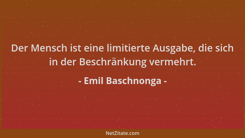 Emil Baschnonga - Der Mensch ist eine limitierte Ausgabe, die sich in der Beschränkung vermehrt....