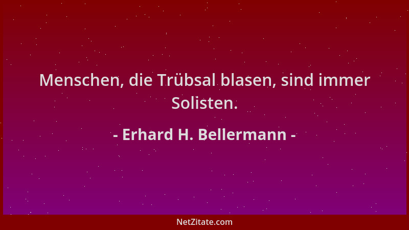 Erhard H. Bellermann - Menschen, die Trübsal blasen, sind immer Solisten....