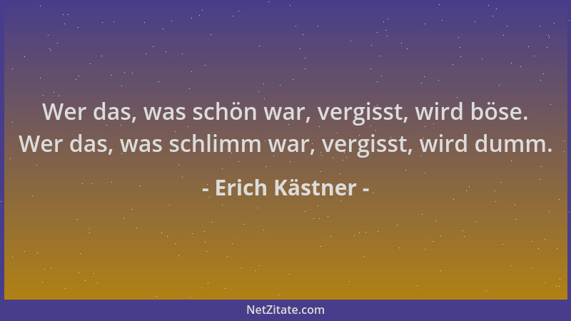 Erich Kästner - Wer das, was schön war, vergisst, wird böse. Wer das, was schlimm war, vergisst, wird dumm....