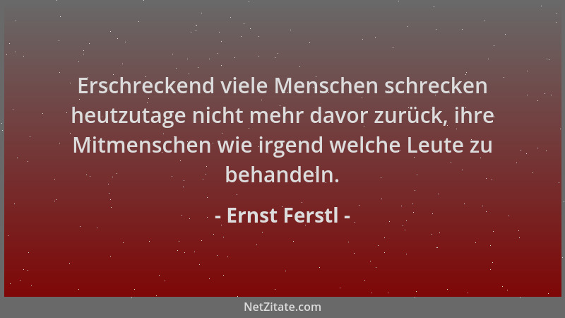 Ernst Ferstl - Erschreckend viele Menschen schrecken heutzutage nicht mehr davor zurück, ihre Mitmenschen wie irgend welche...