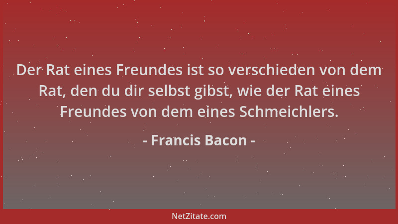 Francis Bacon - Der Rat eines Freundes ist so verschieden von dem Rat, den du dir selbst gibst, wie der Rat eines Freundes...