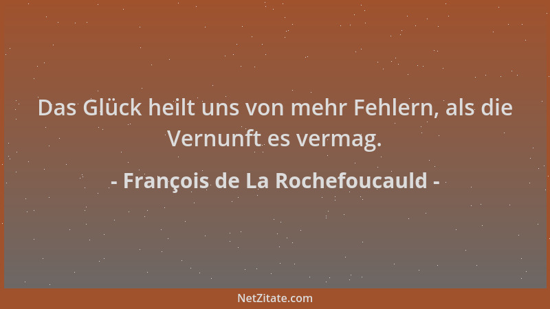 François de La Rochefoucauld - Das Glück heilt uns von mehr Fehlern, als die Vernunft es vermag....