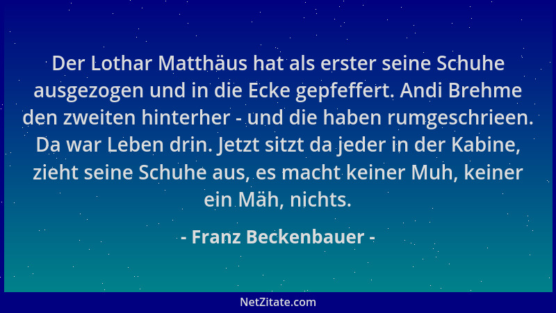 Franz Beckenbauer - Der Lothar Matthäus hat als erster seine Schuhe ausgezogen und in die Ecke gepfeffert. Andi Brehme den...