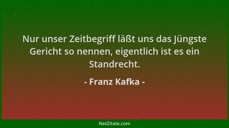 Franz Kafka - Nur unser Zeitbegriff läßt uns das Jüngste Gericht so nennen, eigentlich ist es ein Standrecht....