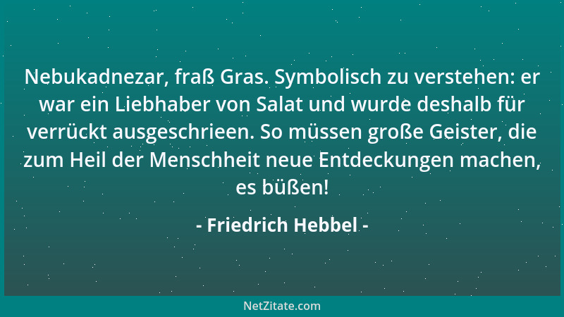 Friedrich Hebbel - Nebukadnezar, fraß Gras. Symbolisch zu verstehen: er war ein Liebhaber von Salat und wurde deshalb für v...