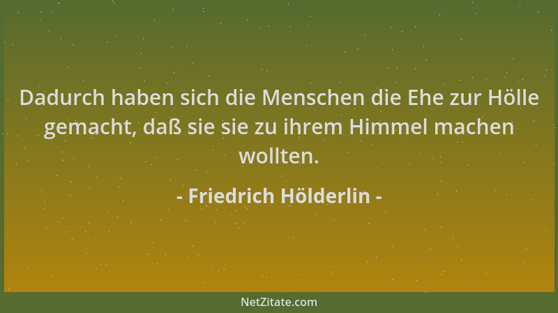 Friedrich Hölderlin - Dadurch haben sich die Menschen die Ehe zur Hölle gemacht, daß sie sie zu ihrem Himmel machen wollten...
