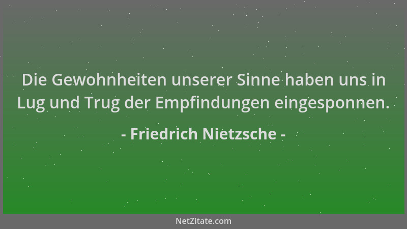 Friedrich Nietzsche - Die Gewohnheiten unserer Sinne haben uns in Lug und Trug der Empfindungen eingesponnen....