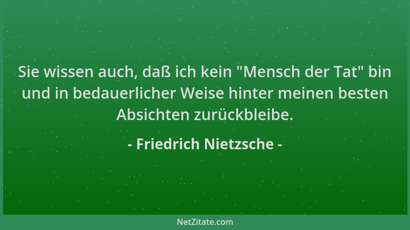 Friedrich Nietzsche - Sie wissen auch, daß ich kein  "Mensch der Tat " bin und in bedauerlicher Weise hinter meinen besten Ab...