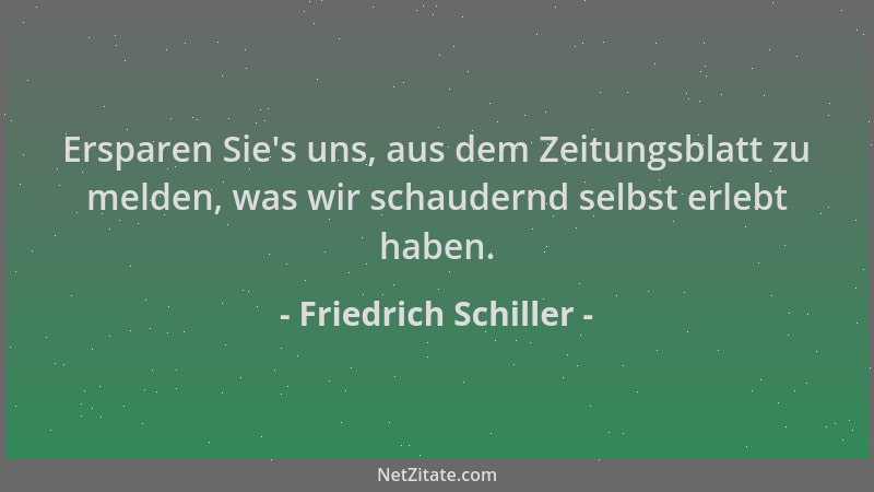 Friedrich Schiller - Ersparen Sie 's uns, aus dem Zeitungsblatt zu melden, was wir schaudernd selbst erlebt haben....